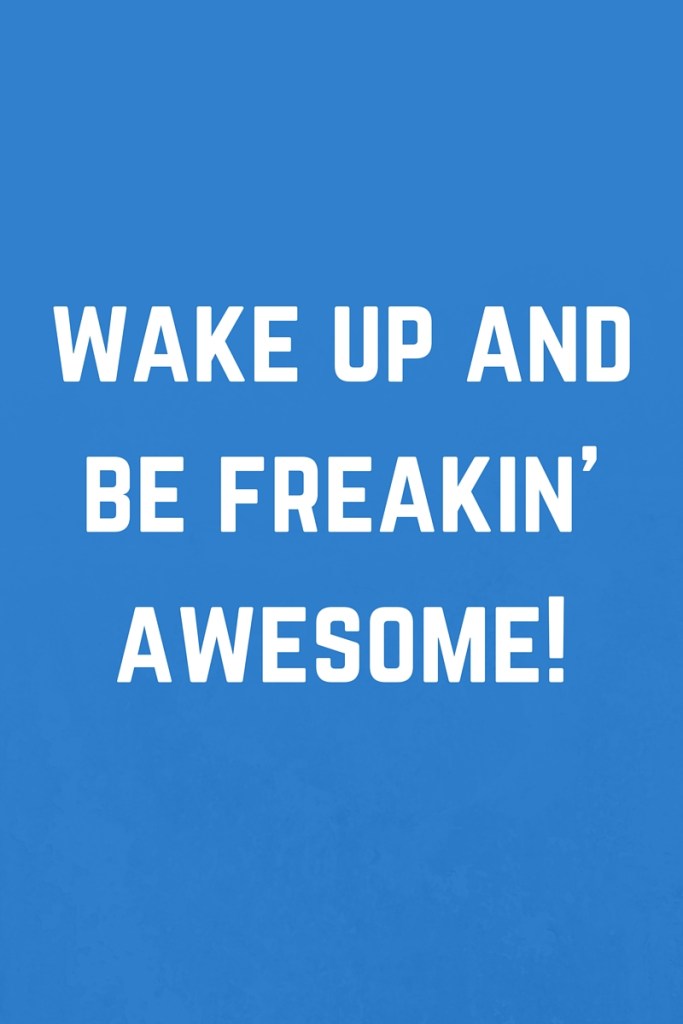 Wake up and be freakin awesome